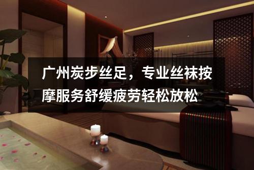 广州炭步丝足，专业丝袜按摩服务舒缓疲劳轻松放松