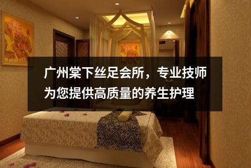 广州棠下丝足会所，专业技师为您提供高质量的养生护理