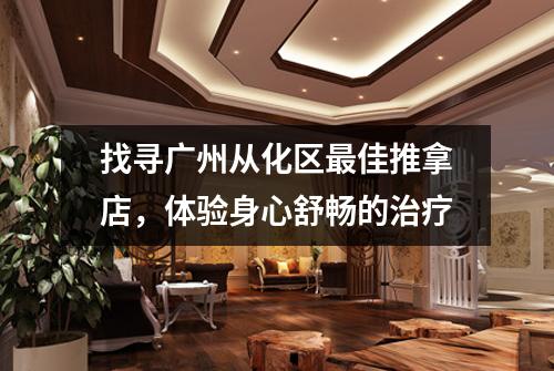 找寻广州从化区最佳推拿店，体验身心舒畅的治疗