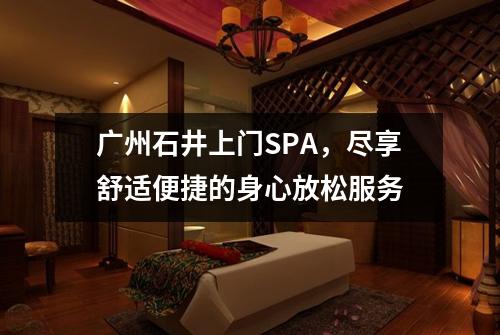 广州石井上门SPA，尽享舒适便捷的身心放松服务
