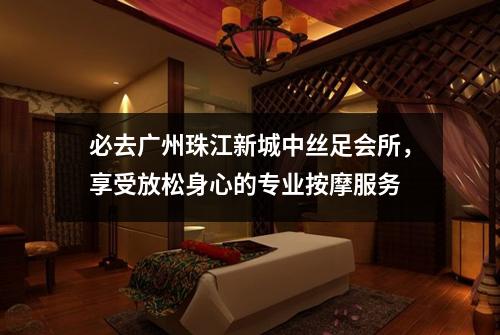 必去广州珠江新城中丝足会所，享受放松身心的专业按摩服务