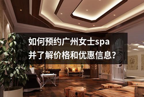 如何预约广州女士spa并了解价格和优惠信息？