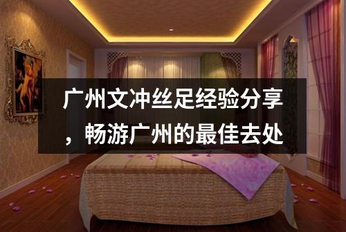 广州文冲丝足经验分享，畅游广州的最佳去处
