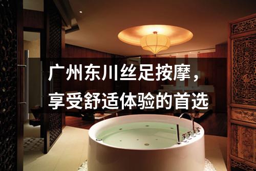广州东川丝足按摩，享受舒适体验的首选