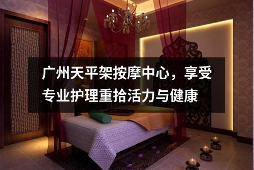 广州天平架按摩中心，享受专业护理重拾活力与健康