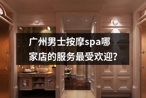 广州男士按摩spa哪家店的服务最受欢迎？