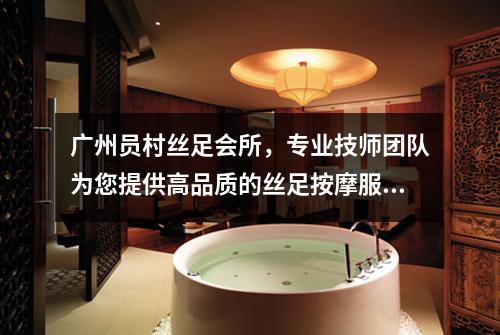 广州员村丝足会所，专业技师团队为您提供高品质的丝足按摩服务