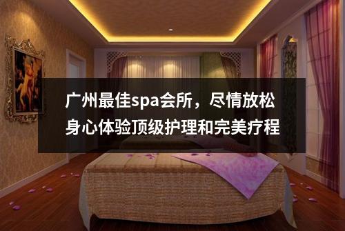 广州最佳spa会所，尽情放松身心体验顶级护理和完美疗程