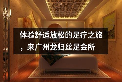 体验舒适放松的足疗之旅，来广州龙归丝足会所