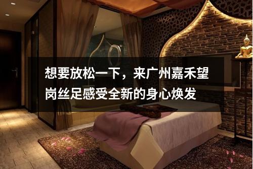 想要放松一下，来广州嘉禾望岗丝足感受全新的身心焕发