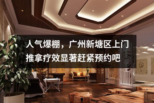 人气爆棚，广州新塘区上门推拿疗效显著赶紧预约吧