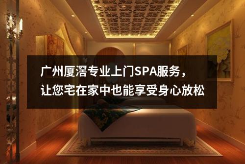 广州厦滘专业上门SPA服务，让您宅在家中也能享受身心放松