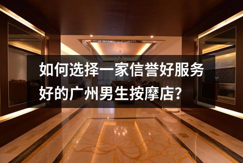 如何选择一家信誉好服务好的广州男生按摩店？