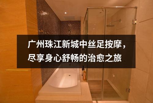 广州珠江新城中丝足按摩，尽享身心舒畅的治愈之旅