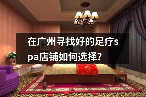 在广州寻找好的足疗spa店铺如何选择？