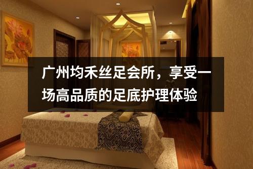 广州均禾丝足会所，享受一场高品质的足底护理体验