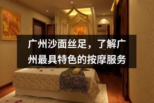 广州沙面丝足，了解广州最具特色的按摩服务