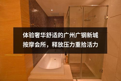 体验奢华舒适的广州广钢新城按摩会所，释放压力重拾活力