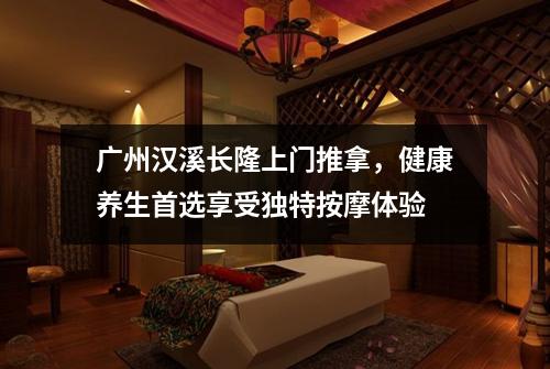 广州汉溪长隆上门推拿，健康养生首选享受独特按摩体验