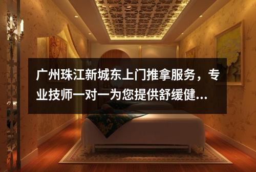 广州珠江新城东上门推拿服务，专业技师一对一为您提供舒缓健康体验