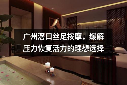 广州滘口丝足按摩，缓解压力恢复活力的理想选择