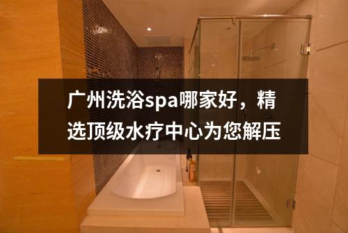 广州洗浴spa哪家好，精选顶级水疗中心为您解压