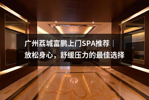 广州荔城富鹏上门SPA推荐｜放松身心，舒缓压力的最佳选择