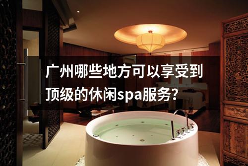 广州哪些地方可以享受到顶级的休闲spa服务？