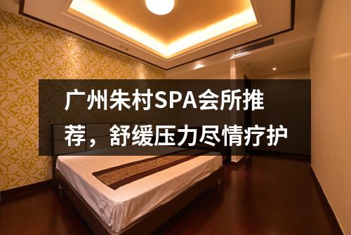 广州朱村SPA会所推荐，舒缓压力尽情疗护