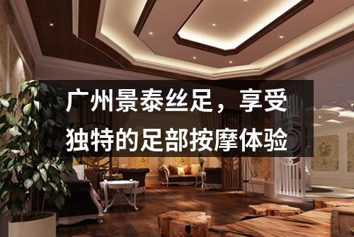 广州景泰丝足，享受独特的足部按摩体验