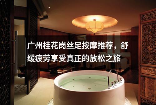 广州桂花岗丝足按摩推荐，舒缓疲劳享受真正的放松之旅