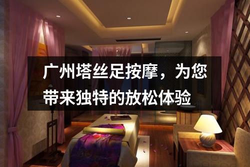 广州塔丝足按摩，为您带来独特的放松体验