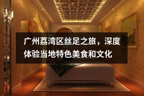 广州荔湾区丝足之旅，深度体验当地特色美食和文化