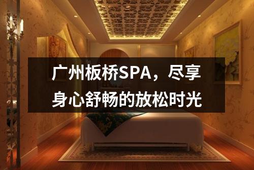 广州板桥SPA，尽享身心舒畅的放松时光