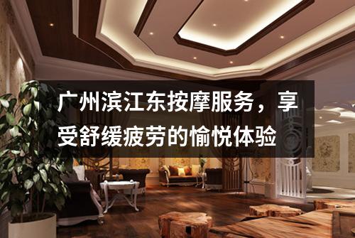 广州滨江东按摩服务，享受舒缓疲劳的愉悦体验