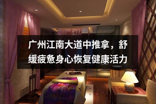广州江南大道中推拿，舒缓疲惫身心恢复健康活力