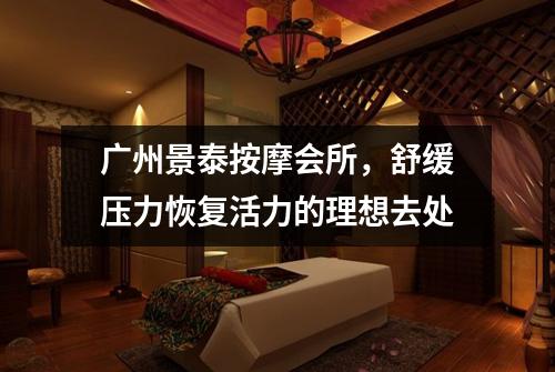 广州景泰按摩会所，舒缓压力恢复活力的理想去处