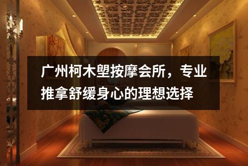 广州柯木塱按摩会所，专业推拿舒缓身心的理想选择