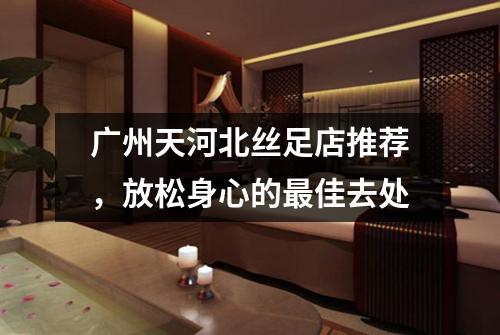 广州天河北丝足店推荐，放松身心的最佳去处