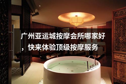 广州亚运城按摩会所哪家好，快来体验顶级按摩服务