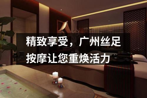 精致享受，广州丝足按摩让您重焕活力