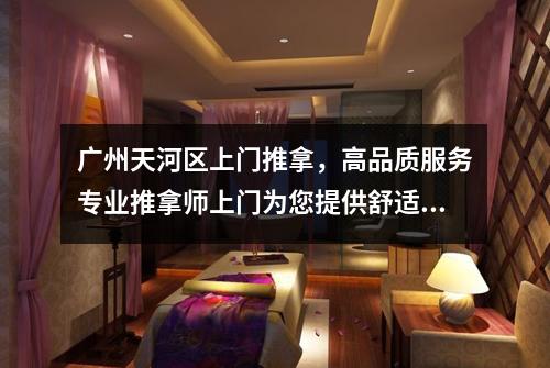 广州天河区上门推拿，高品质服务专业推拿师上门为您提供舒适体验