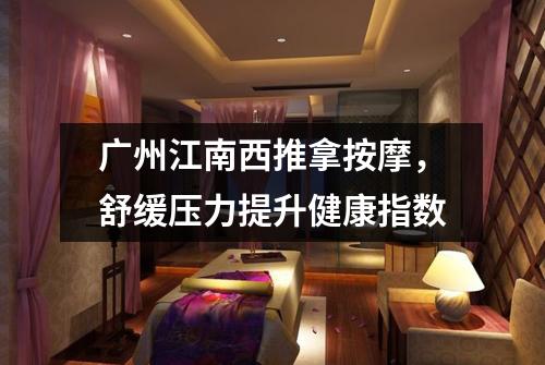 广州江南西推拿按摩，舒缓压力提升健康指数