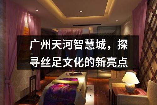 广州天河智慧城，探寻丝足文化的新亮点