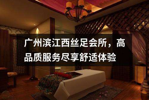 广州滨江西丝足会所，高品质服务尽享舒适体验