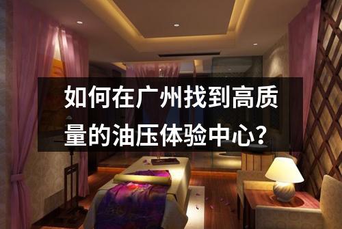 如何在广州找到高质量的油压体验中心？