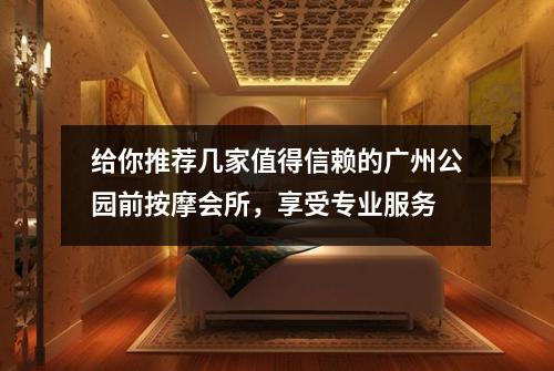 给你推荐几家值得信赖的广州公园前按摩会所，享受专业服务