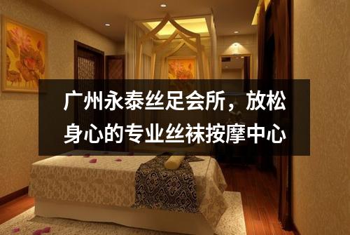 广州永泰丝足会所，放松身心的专业丝袜按摩中心