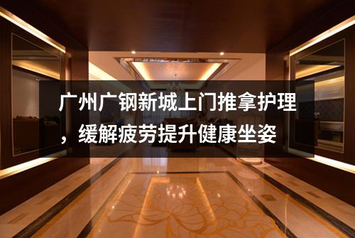 广州广钢新城上门推拿护理，缓解疲劳提升健康坐姿