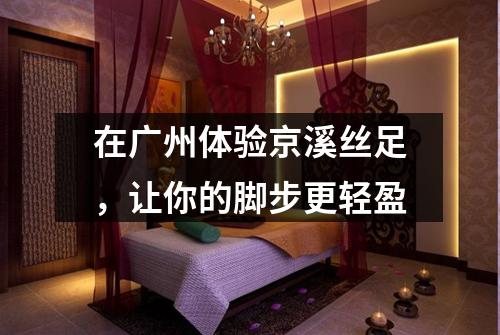 在广州体验京溪丝足，让你的脚步更轻盈
